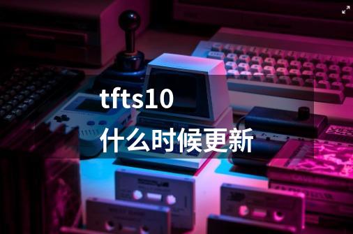 tfts10什么时候更新-第1张-游戏信息-龙启网