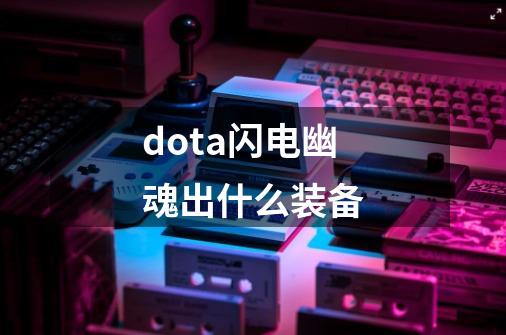 dota闪电幽魂出什么装备-第1张-游戏信息-龙启网
