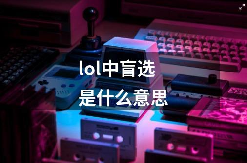 lol中盲选是什么意思-第1张-游戏信息-龙启网