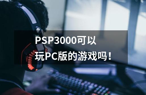 PSP3000可以玩PC版的游戏吗!-第1张-游戏信息-龙启网