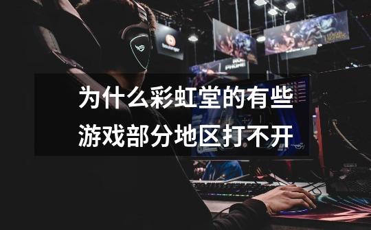 为什么彩虹堂的有些游戏部分地区打不开-第1张-游戏信息-龙启网