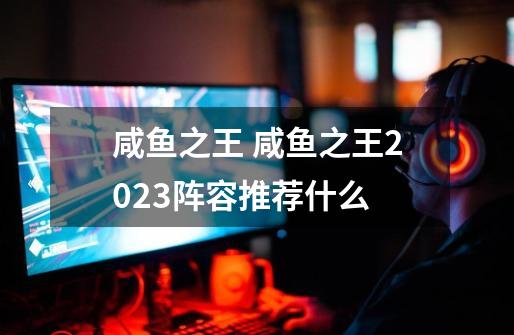 咸鱼之王 咸鱼之王2023阵容推荐什么-第1张-游戏信息-龙启网