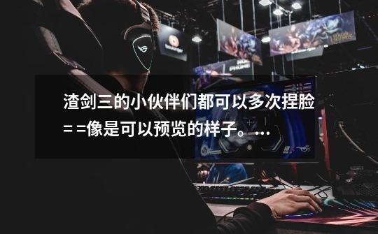 渣剑三的小伙伴们都可以多次捏脸= =像是可以预览的样子。求解答~-第1张-游戏信息-龙启网