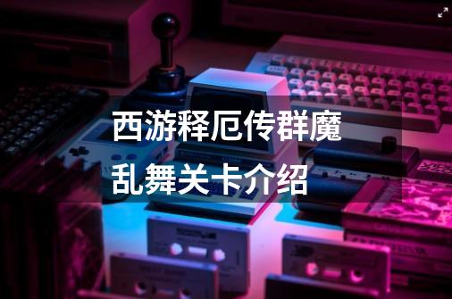 西游释厄传群魔乱舞关卡介绍-第1张-游戏信息-龙启网