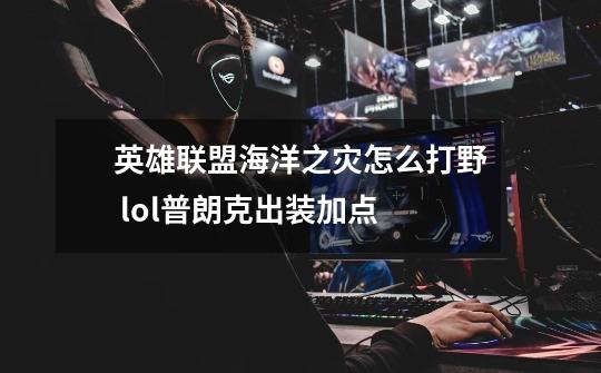 英雄联盟海洋之灾怎么打野 lol普朗克出装加点-第1张-游戏信息-龙启网