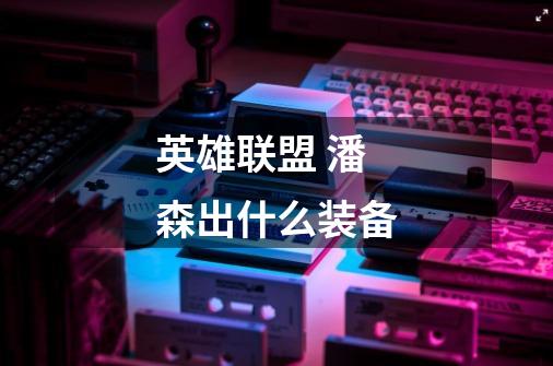 英雄联盟 潘森出什么装备-第1张-游戏信息-龙启网
