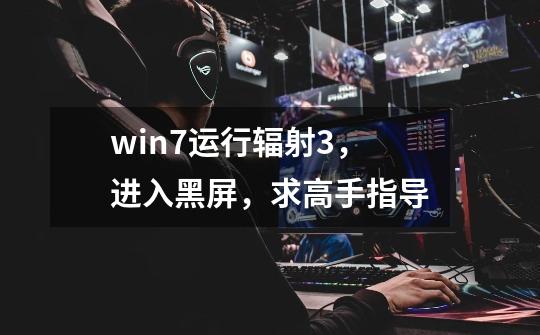 win7运行辐射3,进入黑屏,求高手指导-第1张-游戏信息-龙启网