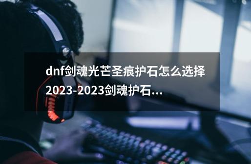 dnf剑魂光芒圣痕护石怎么选择2023-2023剑魂护石符文完美推荐-第1张-游戏信息-龙启网