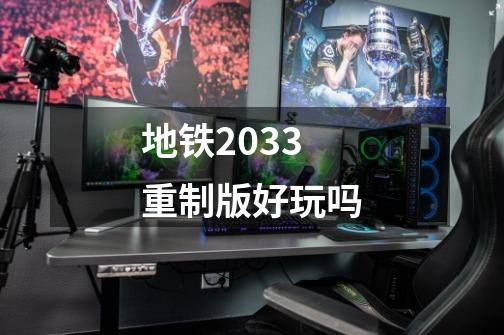 地铁2033重制版好玩吗-第1张-游戏信息-龙启网