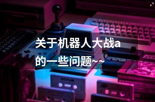 关于机器人大战a的一些问题~~-第1张-游戏信息-龙启网