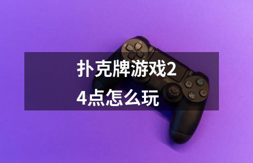 扑克牌游戏24点怎么玩-第1张-游戏信息-龙启网