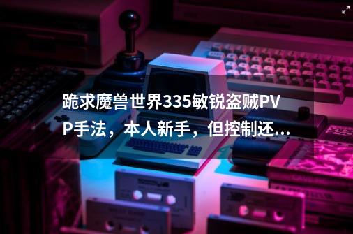 跪求魔兽世界3.35敏锐盗贼PVP手法,本人新手,但控制还不错,就缺少理论知识,请盗贼大师指教。谢谢-第1张-游戏信息-龙启网