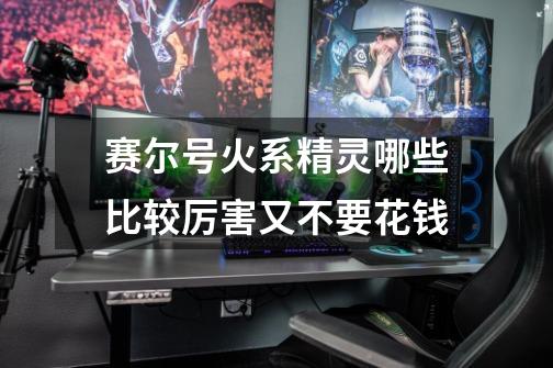 赛尔号火系精灵哪些比较厉害又不要花钱-第1张-游戏信息-龙启网