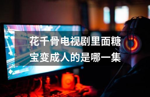 花千骨电视剧里面糖宝变成人的是哪一集-第1张-游戏信息-龙启网