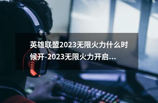 英雄联盟2023无限火力什么时候开-2023无限火力开启时间介绍-第1张-游戏信息-龙启网