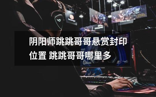 阴阳师跳跳哥哥悬赏封印位置 跳跳哥哥哪里多-第1张-游戏信息-龙启网