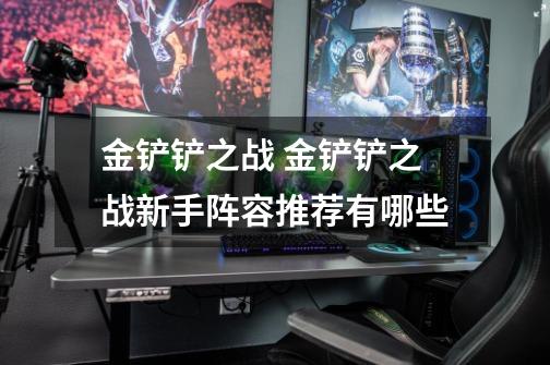 金铲铲之战 金铲铲之战新手阵容推荐有哪些-第1张-游戏信息-龙启网