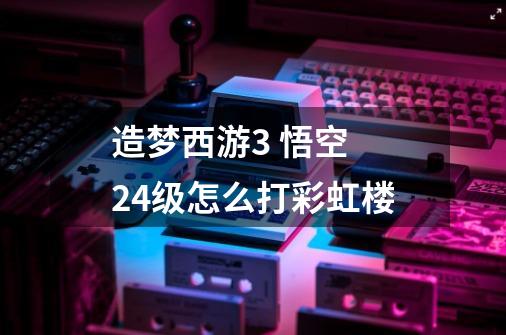 造梦西游3 悟空 24级怎么打彩虹楼-第1张-游戏信息-龙启网