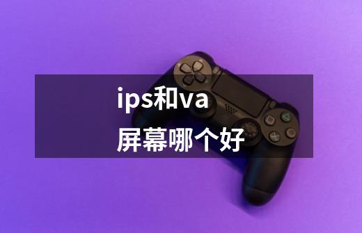 ips和va屏幕哪个好-第1张-游戏信息-龙启网