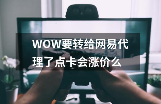 WOW要转给网易代理了点卡会涨价么-第1张-游戏信息-龙启网