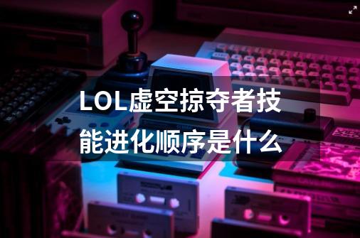 LOL虚空掠夺者技能进化顺序是什么-第1张-游戏信息-龙启网