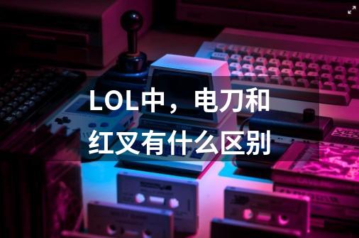 LOL中,电刀和红叉有什么区别-第1张-游戏信息-龙启网