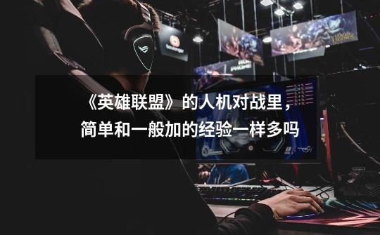 《英雄联盟》的人机对战里,简单和一般加的经验一样多吗-第1张-游戏信息-龙启网