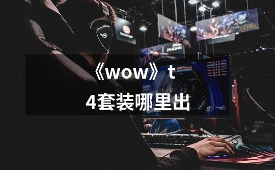 《wow》t4套装哪里出-第1张-游戏信息-龙启网