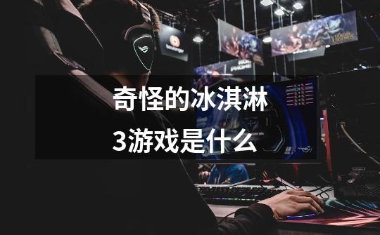 奇怪的冰淇淋3游戏是什么-第1张-游戏信息-龙启网