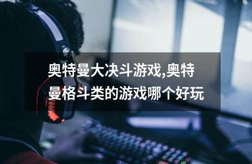 奥特曼大决斗游戏,奥特曼格斗类的游戏哪个好玩-第1张-游戏信息-龙启网