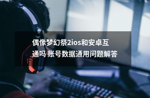 偶像梦幻祭2ios和安卓互通吗 账号数据通用问题解答-第1张-游戏信息-龙启网