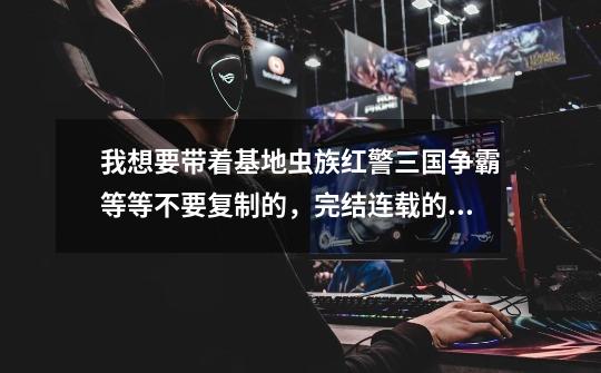 我想要带着基地虫族红警三国争霸等等不要复制的，完结连载的都行，最好不要看着看着不更新了，-第1张-游戏信息-龙启网