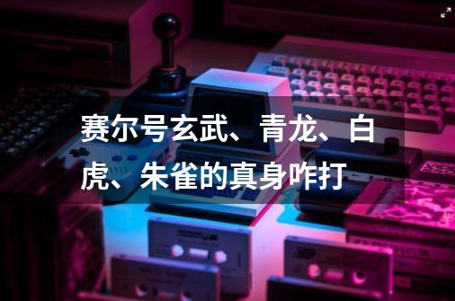 赛尔号玄武、青龙、白虎、朱雀的真身咋打-第1张-游戏信息-龙启网