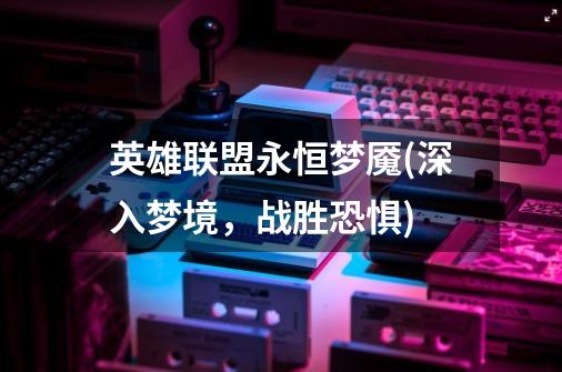 英雄联盟永恒梦魇(深入梦境,战胜恐惧)-第1张-游戏信息-龙启网