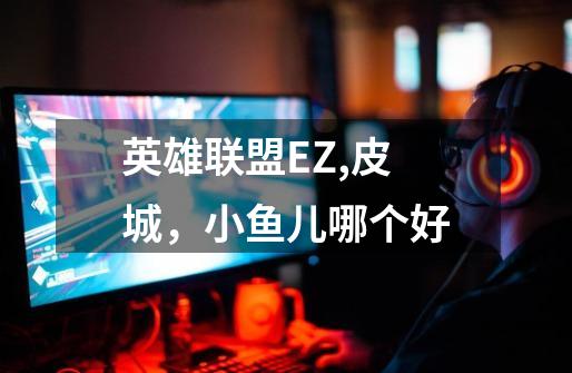 英雄联盟EZ,皮城,小鱼儿哪个好-第1张-游戏信息-龙启网