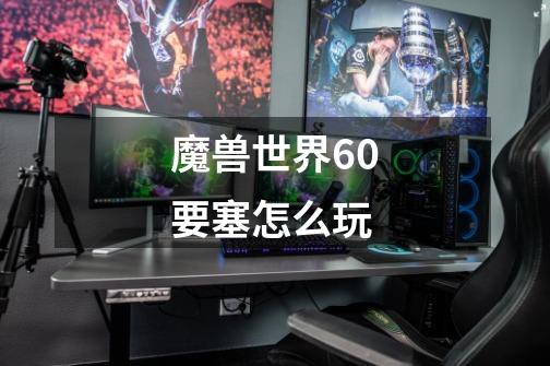 魔兽世界6.0要塞怎么玩-第1张-游戏信息-龙启网