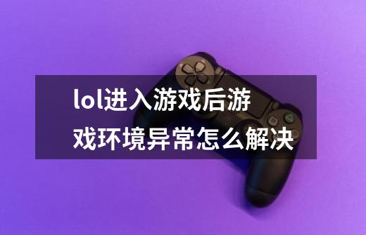 lol进入游戏后游戏环境异常怎么解决-第1张-游戏信息-龙启网