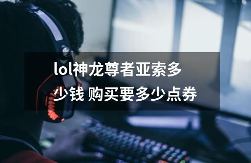 lol神龙尊者亚索多少钱 购买要多少点券-第1张-游戏信息-龙启网