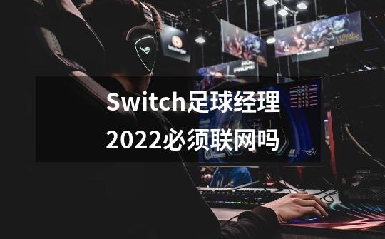 Switch足球经理2022必须联网吗-第1张-游戏信息-龙启网