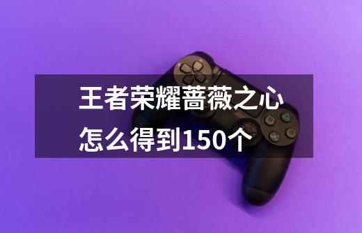 王者荣耀蔷薇之心怎么得到150个-第1张-游戏信息-龙启网