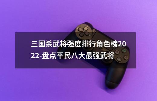 三国杀武将强度排行角色榜2022-盘点平民八大最强武将-第1张-游戏信息-龙启网