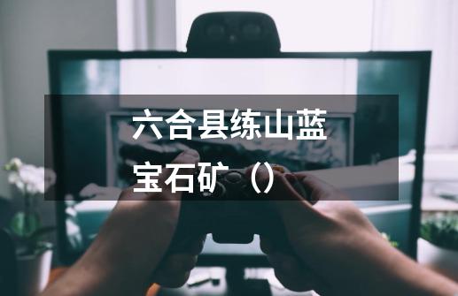 六合县练山蓝宝石矿()-第1张-游戏信息-龙启网