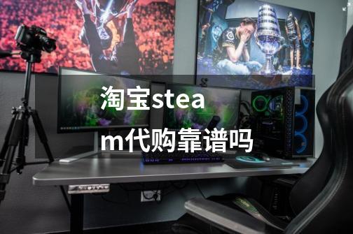 淘宝steam代购靠谱吗-第1张-游戏信息-龙启网