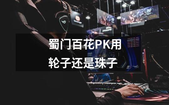 蜀门百花PK用轮子还是珠子-第1张-游戏信息-龙启网