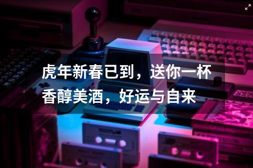 虎年新春已到,送你一杯香醇美酒,好运与自来-第1张-游戏信息-龙启网