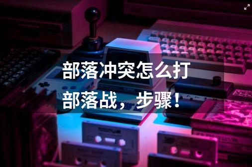 部落冲突怎么打部落战,步骤!-第1张-游戏信息-龙启网