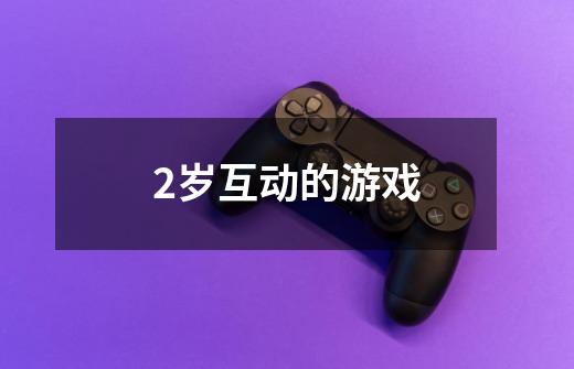 2岁互动的游戏-第1张-游戏信息-龙启网