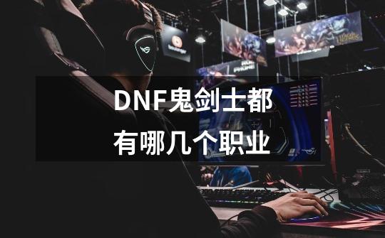 DNF鬼剑士都有哪几个职业-第1张-游戏信息-龙启网