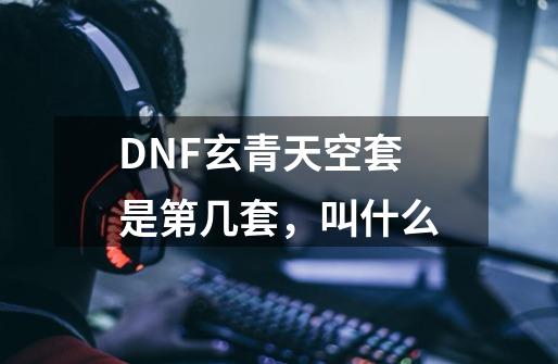 DNF玄青天空套是第几套,叫什么-第1张-游戏信息-龙启网