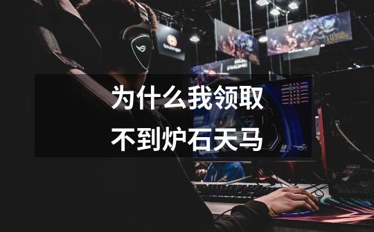 为什么我领取不到炉石天马-第1张-游戏信息-龙启网